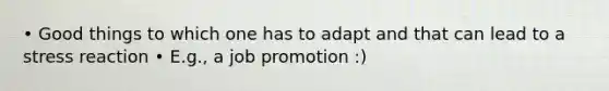 • Good things to which one has to adapt and that can lead to a stress reaction • E.g., a job promotion :)