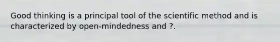 Good thinking is a principal tool of the scientific method and is characterized by open-mindedness and ?.