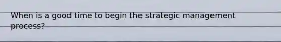 When is a good time to begin the strategic management process?