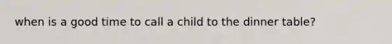 when is a good time to call a child to the dinner table?