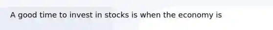 A good time to invest in stocks is when the economy is