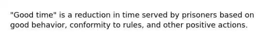 "Good time" is a reduction in time served by prisoners based on good behavior, conformity to rules, and other positive actions.