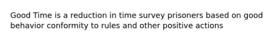 Good Time is a reduction in time survey prisoners based on good behavior conformity to rules and other positive actions