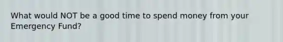 What would NOT be a good time to spend money from your Emergency Fund?