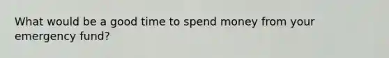 What would be a good time to spend money from your emergency fund?