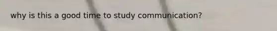 why is this a good time to study communication?