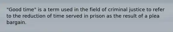 "Good time" is a term used in the field of criminal justice to refer to the reduction of time served in prison as the result of a plea bargain.