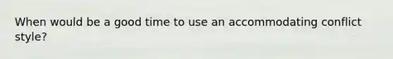 When would be a good time to use an accommodating conflict style?