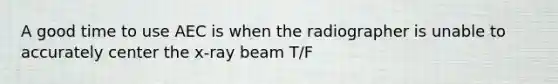 A good time to use AEC is when the radiographer is unable to accurately center the x-ray beam T/F