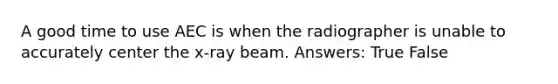 A good time to use AEC is when the radiographer is unable to accurately center the x-ray beam. Answers: True False