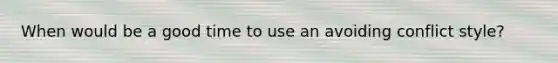 When would be a good time to use an avoiding conflict style?