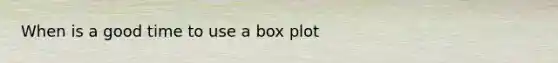 When is a good time to use a box plot