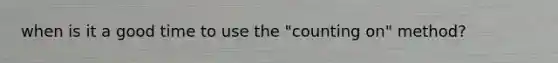 when is it a good time to use the "counting on" method?