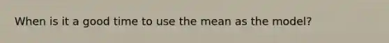 When is it a good time to use the mean as the model?