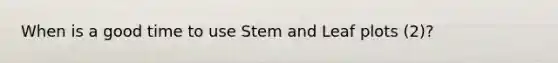 When is a good time to use Stem and Leaf plots (2)?