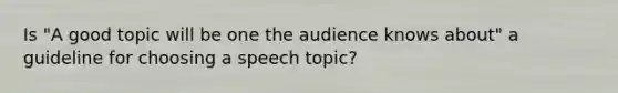 Is "A good topic will be one the audience knows about" a guideline for choosing a speech topic?