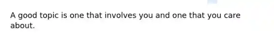 A good topic is one that involves you and one that you care about.