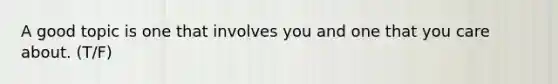 A good topic is one that involves you and one that you care about. (T/F)