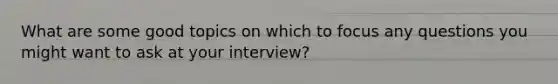 What are some good topics on which to focus any questions you might want to ask at your interview?