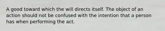 A good toward which the will directs itself. The object of an action should not be confused with the intention that a person has when performing the act.