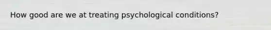 How good are we at treating psychological conditions?