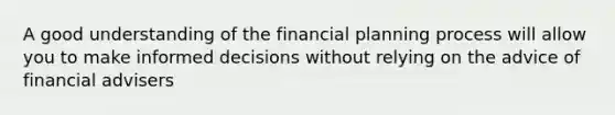 A good understanding of the financial planning process will allow you to make informed decisions without relying on the advice of financial advisers