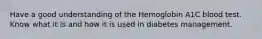 Have a good understanding of the Hemoglobin A1C blood test. Know what it is and how it is used in diabetes management.