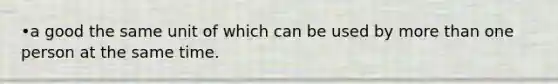 •a good the same unit of which can be used by more than one person at the same time.