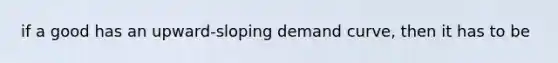 if a good has an upward-sloping demand curve, then it has to be