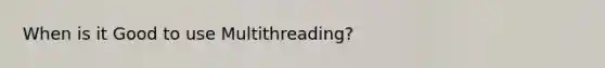 When is it Good to use Multithreading?