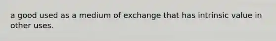 a good used as a medium of exchange that has intrinsic value in other uses.