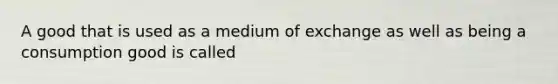 A good that is used as a medium of exchange as well as being a consumption good is called