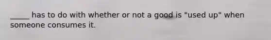 _____ has to do with whether or not a good is "used up" when someone consumes it.