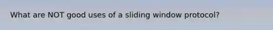 What are NOT good uses of a sliding window protocol?