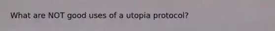 What are NOT good uses of a utopia protocol?