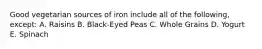 Good vegetarian sources of iron include all of the following, except: A. Raisins B. Black-Eyed Peas C. Whole Grains D. Yogurt E. Spinach