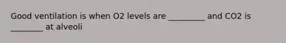 Good ventilation is when O2 levels are _________ and CO2 is ________ at alveoli