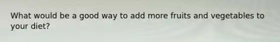 What would be a good way to add more fruits and vegetables to your diet?