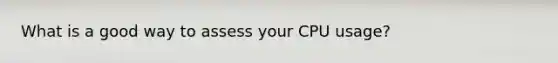 What is a good way to assess your CPU usage?