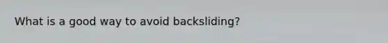 What is a good way to avoid backsliding?