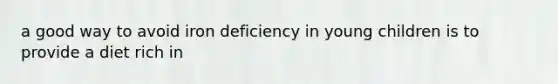 a good way to avoid iron deficiency in young children is to provide a diet rich in