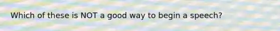 Which of these is NOT a good way to begin a speech?