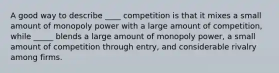 A good way to describe ____ competition is that it mixes a small amount of monopoly power with a large amount of competition, while _____ blends a large amount of monopoly power, a small amount of competition through entry, and considerable rivalry among firms.