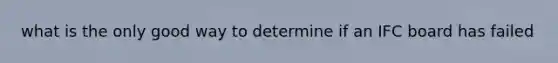 what is the only good way to determine if an IFC board has failed