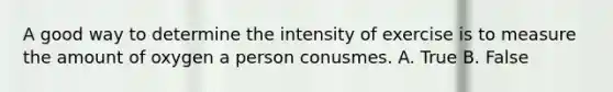 A good way to determine the intensity of exercise is to measure the amount of oxygen a person conusmes. A. True B. False