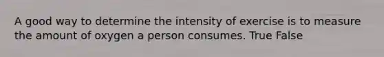 A good way to determine the intensity of exercise is to measure the amount of oxygen a person consumes. True False