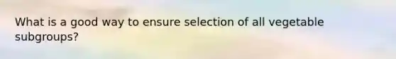 What is a good way to ensure selection of all vegetable subgroups?