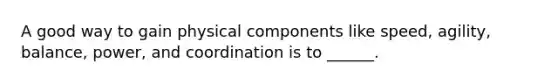 A good way to gain physical components like speed, agility, balance, power, and coordination is to ______.
