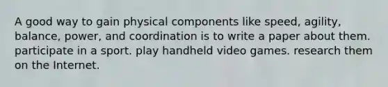 A good way to gain physical components like speed, agility, balance, power, and coordination is to write a paper about them. participate in a sport. play handheld video games. research them on the Internet.