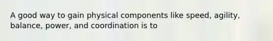 A good way to gain physical components like speed, agility, balance, power, and coordination is to